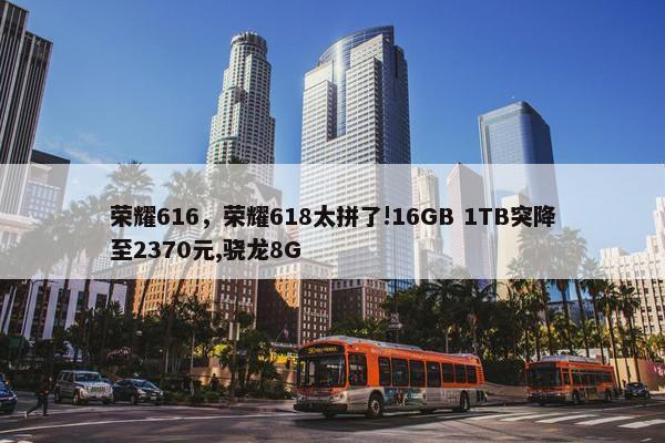 荣耀616，荣耀618太拼了!16GB 1TB突降至2370元,骁龙8G