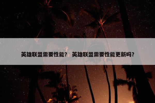 英雄联盟需要性能？ 英雄联盟需要性能更新吗？