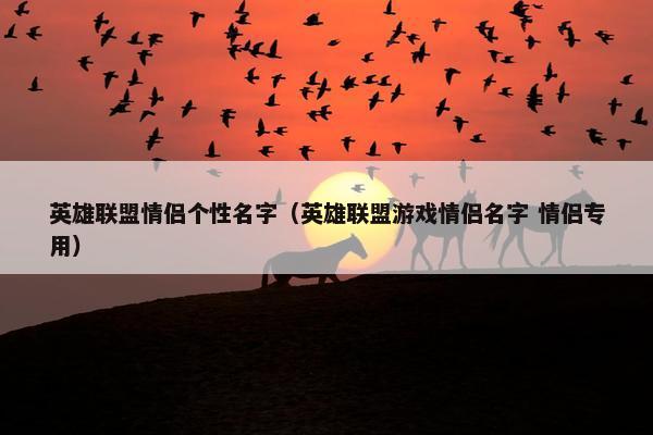 英雄联盟情侣个性名字（英雄联盟游戏情侣名字 情侣专用）