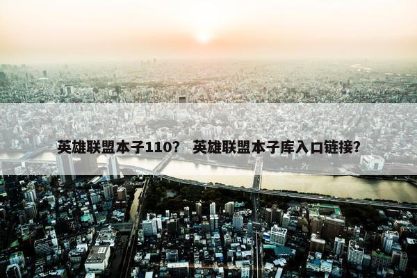 英雄联盟本子110？ 英雄联盟本子库入口链接？