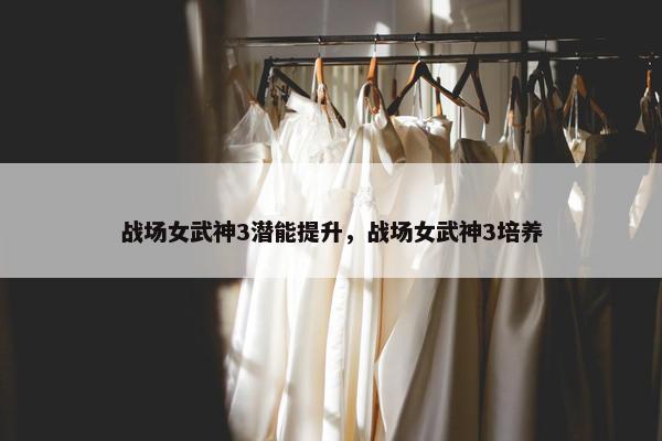 战场女武神3潜能提升，战场女武神3培养