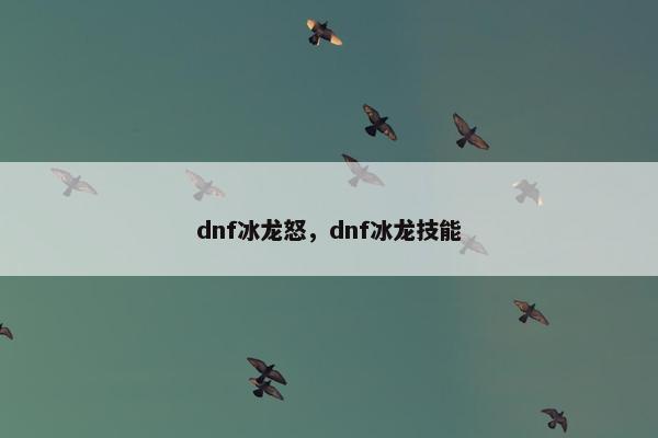 dnf冰龙怒，dnf冰龙技能