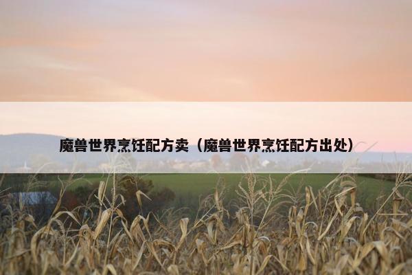 魔兽世界烹饪配方卖（魔兽世界烹饪配方出处）