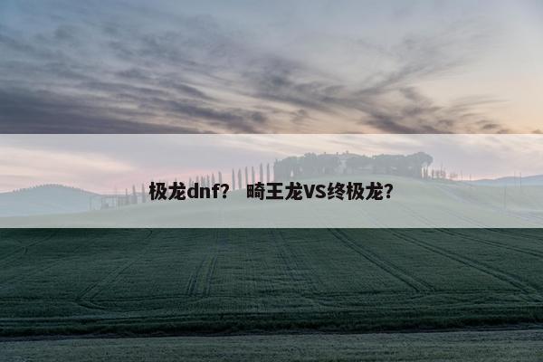 极龙dnf？ 畸王龙VS终极龙？
