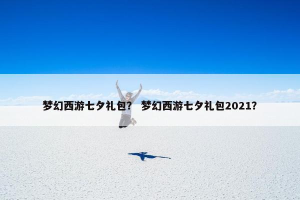 梦幻西游七夕礼包？ 梦幻西游七夕礼包2021？