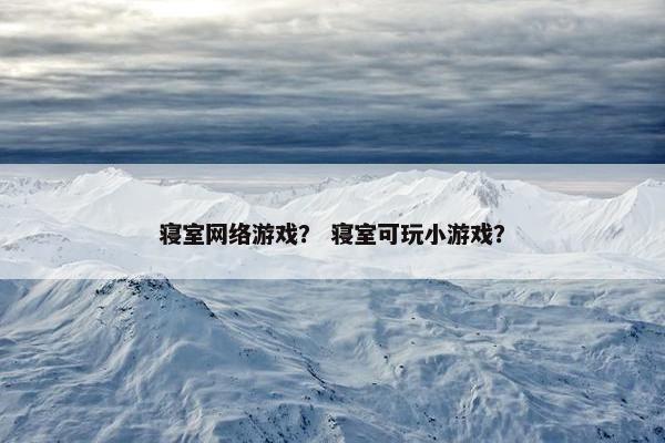 寝室网络游戏？ 寝室可玩小游戏？
