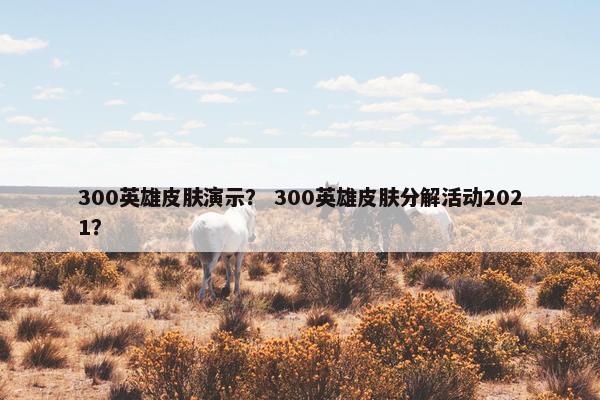 300英雄皮肤演示？ 300英雄皮肤分解活动2021？