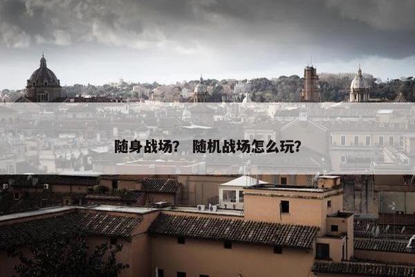 随身战场？ 随机战场怎么玩？