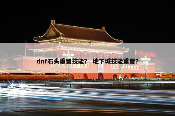dnf石头重置技能？ 地下城技能重置？