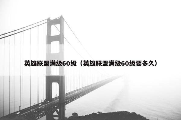 英雄联盟满级60级（英雄联盟满级60级要多久）