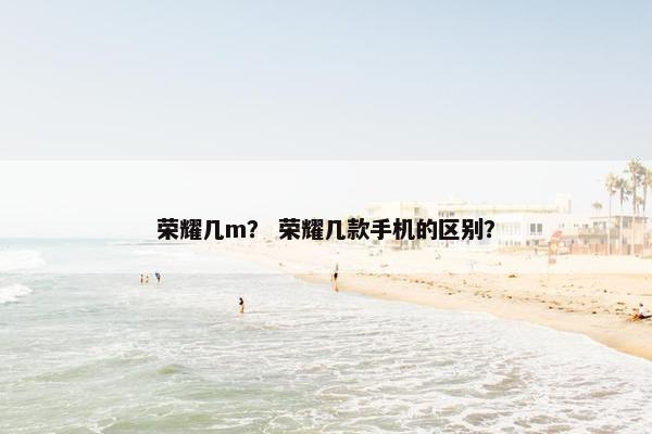 荣耀几m？ 荣耀几款手机的区别？