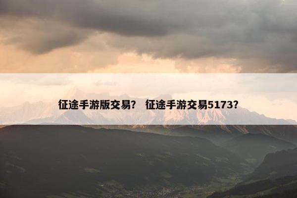 征途手游版交易？ 征途手游交易5173？