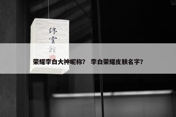 荣耀李白大神昵称？ 李白荣耀皮肤名字？