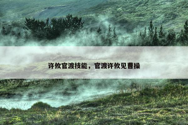 许攸官渡技能，官渡许攸见曹操