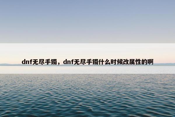 dnf无尽手镯，dnf无尽手镯什么时候改属性的啊