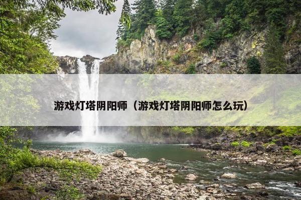 游戏灯塔阴阳师（游戏灯塔阴阳师怎么玩）