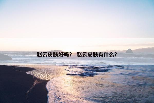 赵云皮肤好吗？ 赵云皮肤有什么？