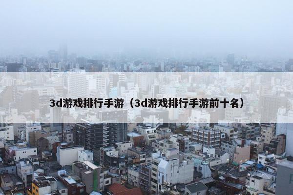 3d游戏排行手游（3d游戏排行手游前十名）