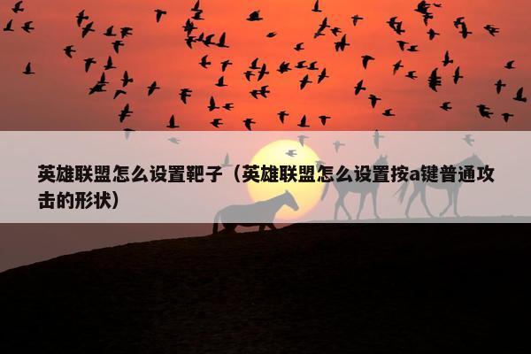 英雄联盟怎么设置靶子（英雄联盟怎么设置按a键普通攻击的形状）