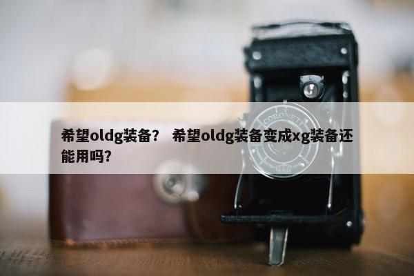 希望oldg装备？ 希望oldg装备变成xg装备还能用吗？