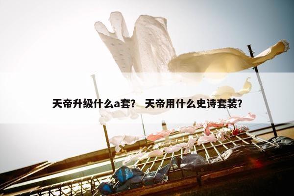 天帝升级什么a套？ 天帝用什么史诗套装？