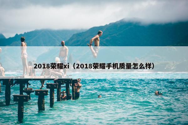 2018荣耀xi（2018荣耀手机质量怎么样）