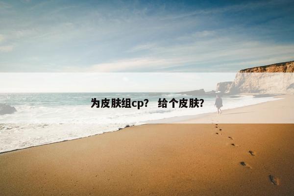 为皮肤组cp？ 给个皮肤？
