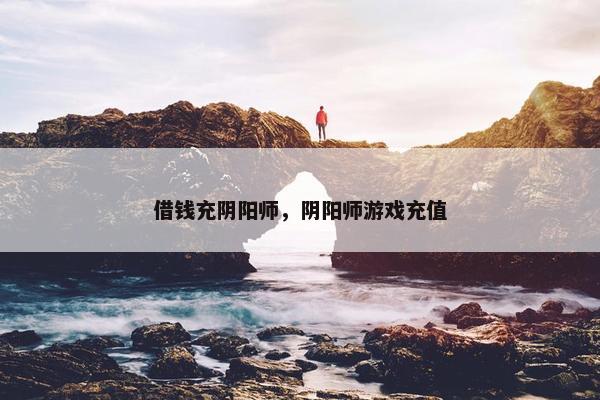借钱充阴阳师，阴阳师游戏充值