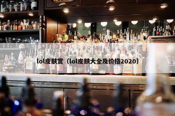 lol皮肤赏（lol皮肤大全及价格2020）