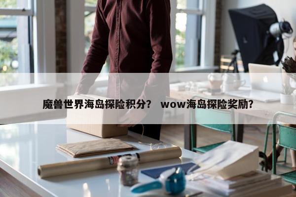 魔兽世界海岛探险积分？ wow海岛探险奖励？