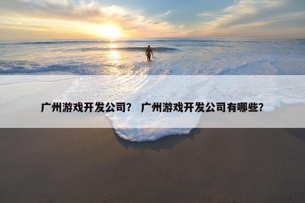 广州游戏开发公司？ 广州游戏开发公司有哪些？