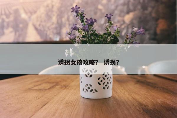 诱拐女孩攻略？ 诱拐？