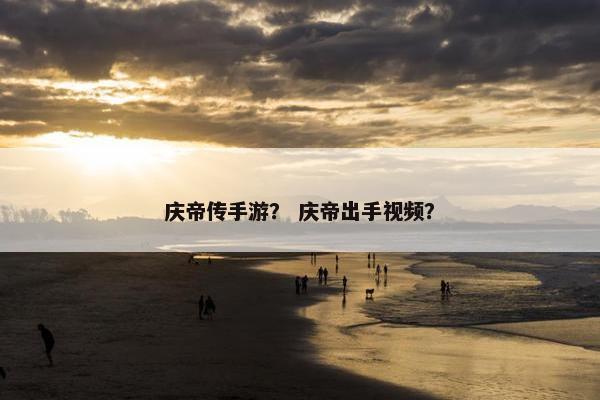庆帝传手游？ 庆帝出手视频？