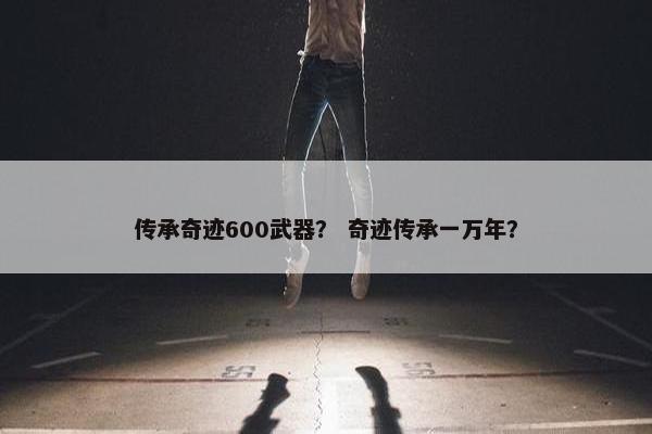 传承奇迹600武器？ 奇迹传承一万年？
