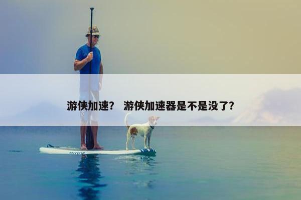 游侠加速？ 游侠加速器是不是没了？