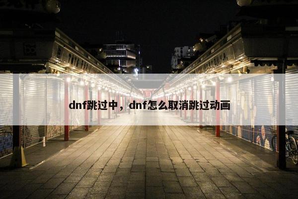 dnf跳过中，dnf怎么取消跳过动画