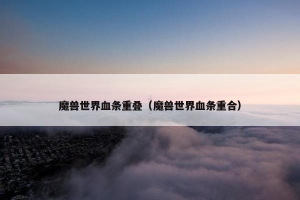 魔兽世界血条重叠（魔兽世界血条重合）