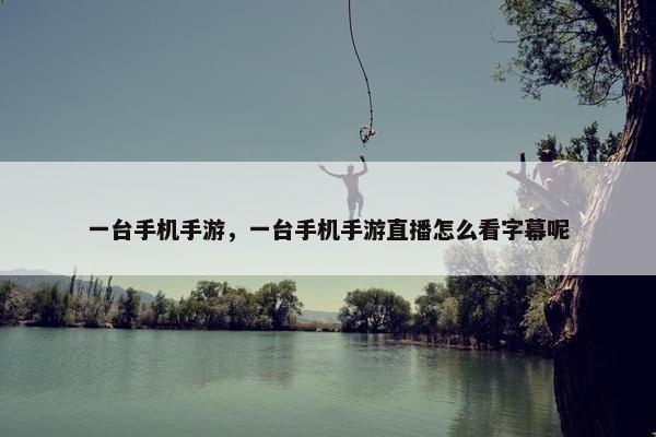 一台手机手游，一台手机手游直播怎么看字幕呢