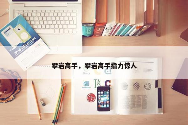 攀岩高手，攀岩高手指力惊人