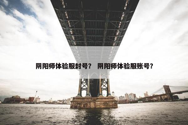 阴阳师体验服封号？ 阴阳师体验服账号？