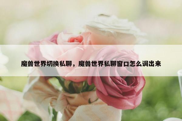 魔兽世界切换私聊，魔兽世界私聊窗口怎么调出来