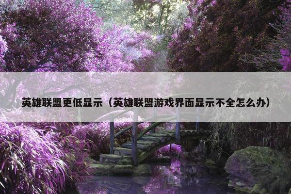英雄联盟更低显示（英雄联盟游戏界面显示不全怎么办）