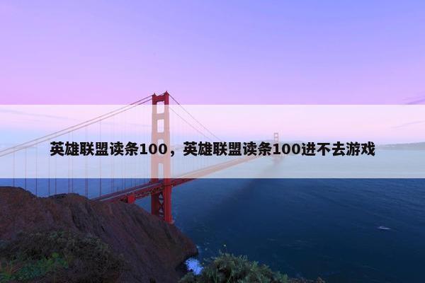 英雄联盟读条100，英雄联盟读条100进不去游戏