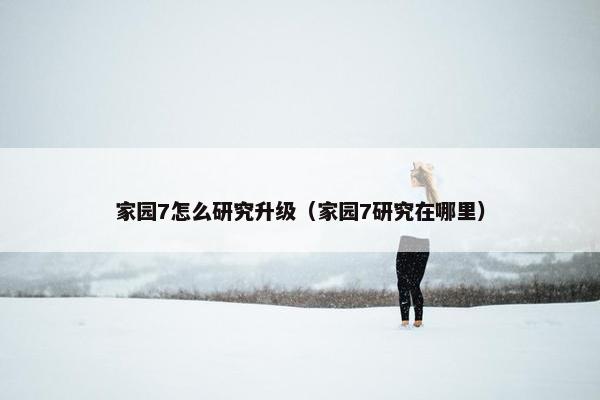 家园7怎么研究升级（家园7研究在哪里）