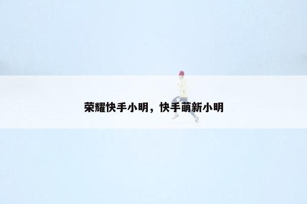 荣耀快手小明，快手萌新小明