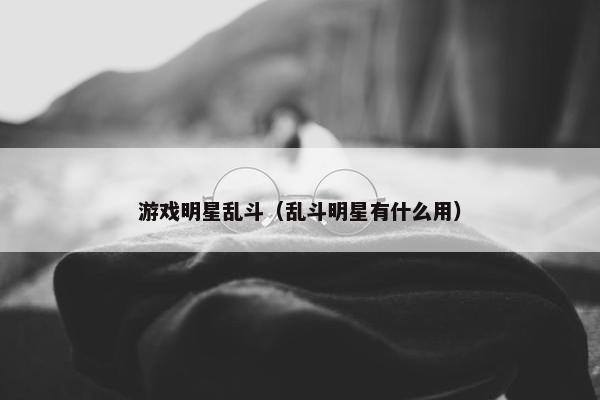 游戏明星乱斗（乱斗明星有什么用）