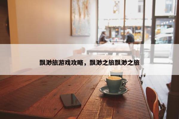 飘渺旅游戏攻略，飘渺之旅飘渺之旅