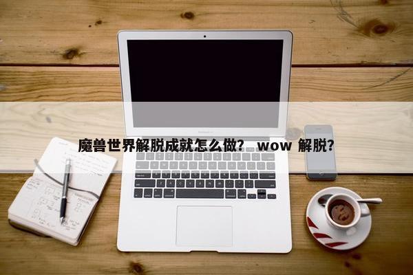 魔兽世界解脱成就怎么做？ wow 解脱？