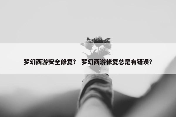 梦幻西游安全修复？ 梦幻西游修复总是有错误？