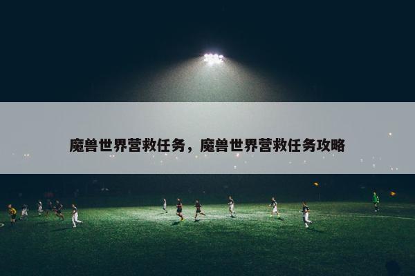 魔兽世界营救任务，魔兽世界营救任务攻略